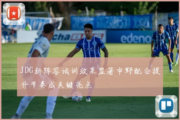 JDG新阵容试训效果显著中野配合提升节奏成关键亮点