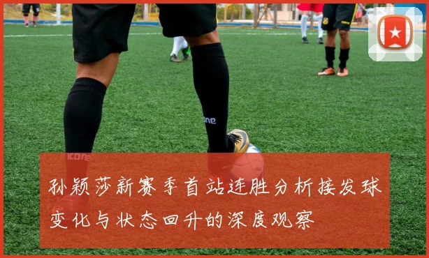 孙颖莎新赛季首站连胜分析接发球变化与状态回升的深度观察